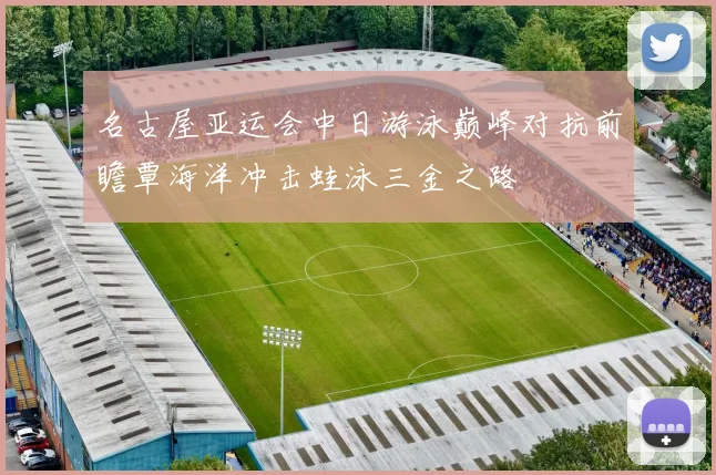 名古屋亚运会中日游泳巅峰对抗前瞻覃海洋冲击蛙泳三金之路