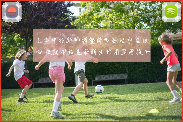 上海申花新帅调整阵型激活中场核心 攻防枢纽重获新生作用显著提升