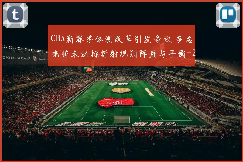CBA新赛季体测改革引发争议 多名老将未达标折射规则阵痛与平衡