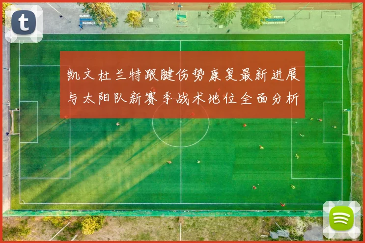 凯文杜兰特跟腱伤势康复最新进展与太阳队新赛季战术地位全面分析