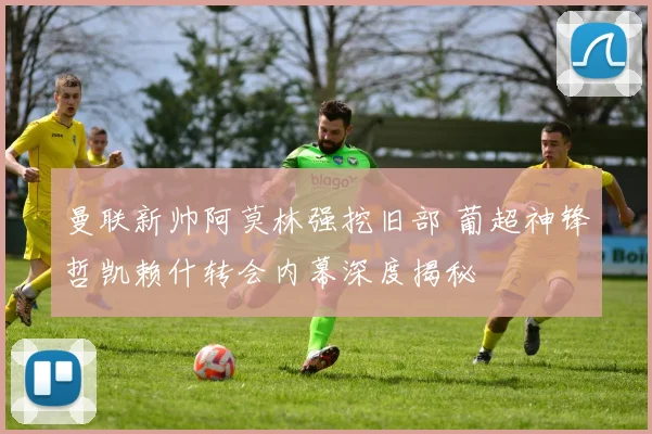 曼联新帅阿莫林强挖旧部 葡超神锋哲凯赖什转会内幕深度揭秘