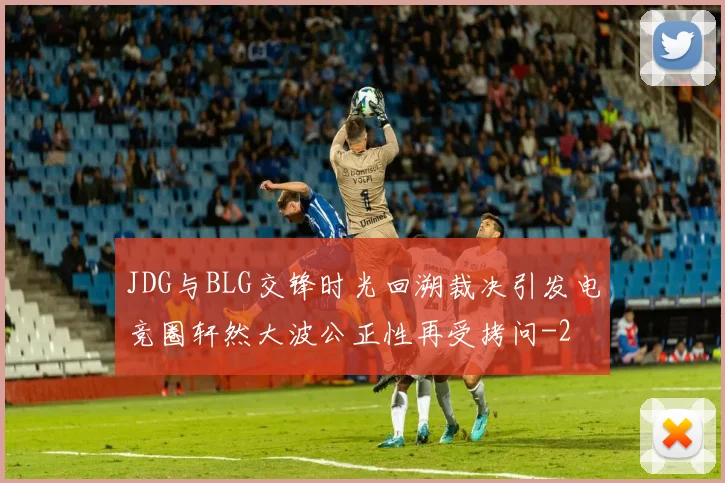 JDG与BLG交锋时光回溯裁决引发电竞圈轩然大波公正性再受拷问