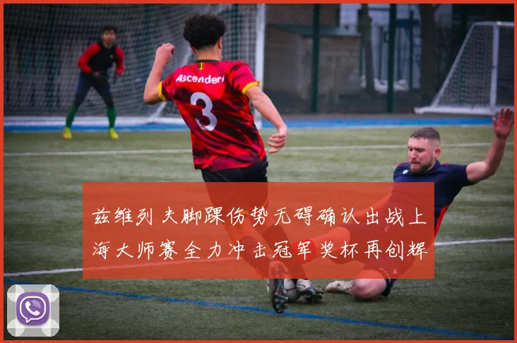 兹维列夫脚踝伤势无碍确认出战上海大师赛全力冲击冠军奖杯再创辉煌