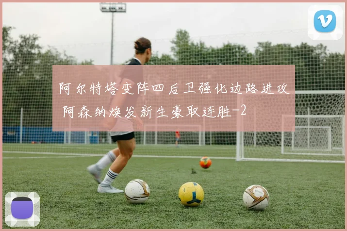 阿尔特塔变阵四后卫强化边路进攻 阿森纳焕发新生豪取连胜
