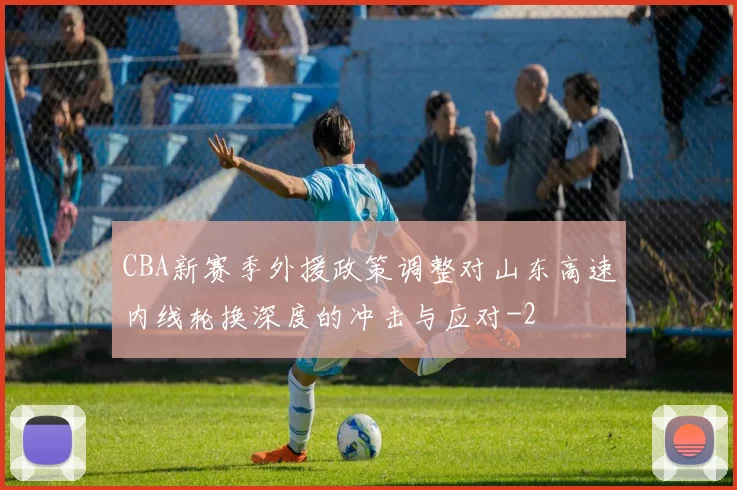 CBA新赛季外援政策调整对山东高速内线轮换深度的冲击与应对