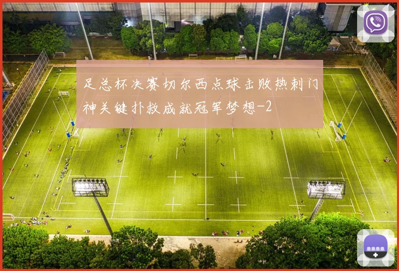 足总杯决赛切尔西点球击败热刺门神关键扑救成就冠军梦想