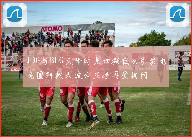 JDG与BLG交锋时光回溯裁决引发电竞圈轩然大波公正性再受拷问