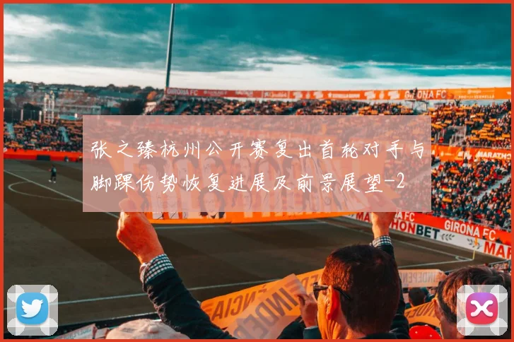 张之臻杭州公开赛复出首轮对手与脚踝伤势恢复进展及前景展望