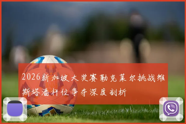 2026新加坡大奖赛勒克莱尔挑战维斯塔潘杆位争夺深度剖析