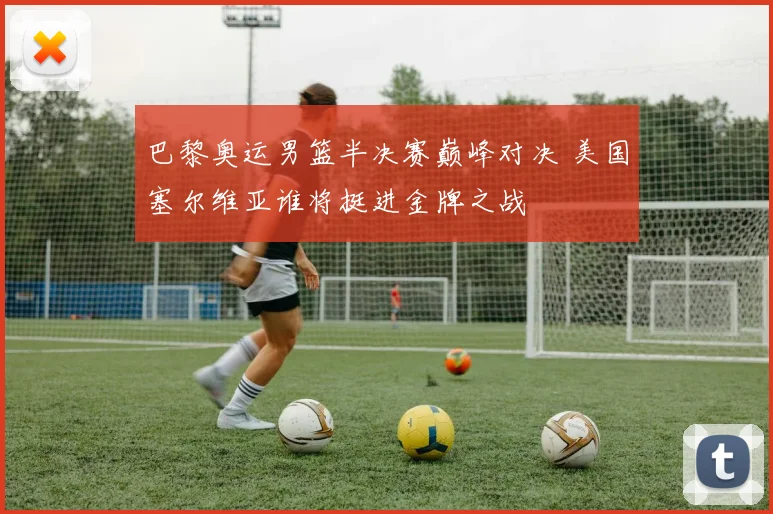 巴黎奥运男篮半决赛巅峰对决 美国塞尔维亚谁将挺进金牌之战