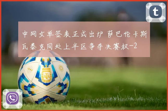 中网女单签表正式出炉 萨巴伦卡斯瓦泰克同处上半区争夺决赛权