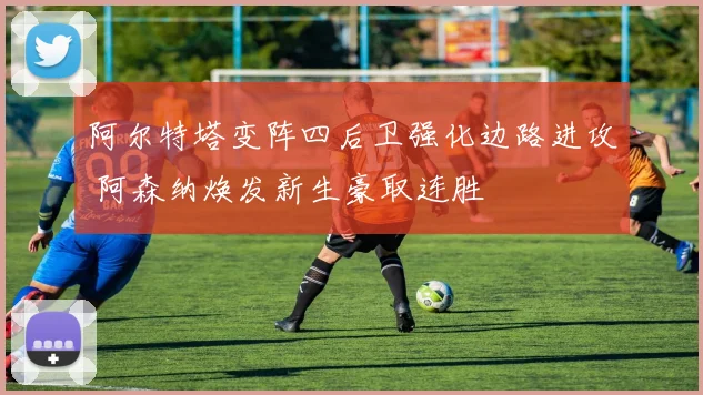 阿尔特塔变阵四后卫强化边路进攻 阿森纳焕发新生豪取连胜