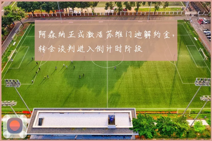阿森纳正式激活苏维门迪解约金，转会谈判进入倒计时阶段