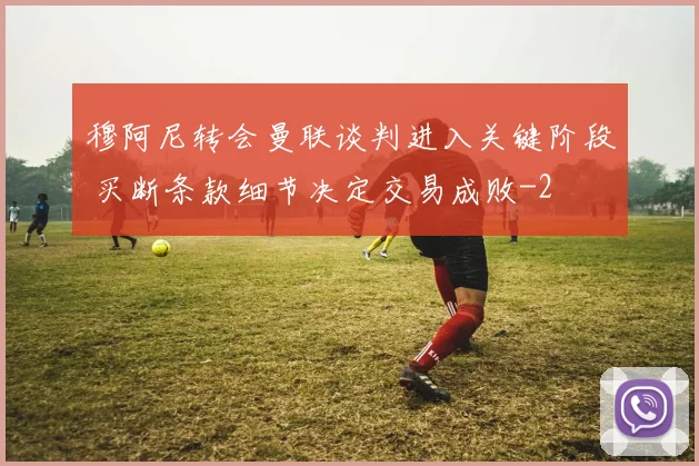 穆阿尼转会曼联谈判进入关键阶段 买断条款细节决定交易成败