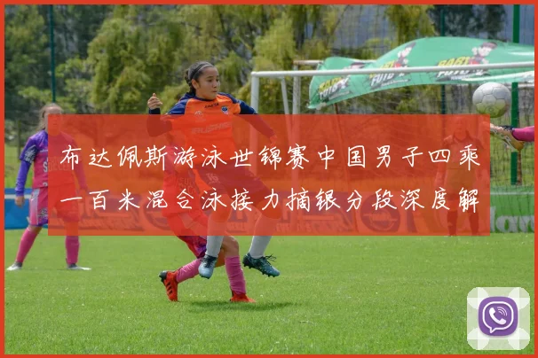 布达佩斯游泳世锦赛中国男子四乘一百米混合泳接力摘银分段深度解析