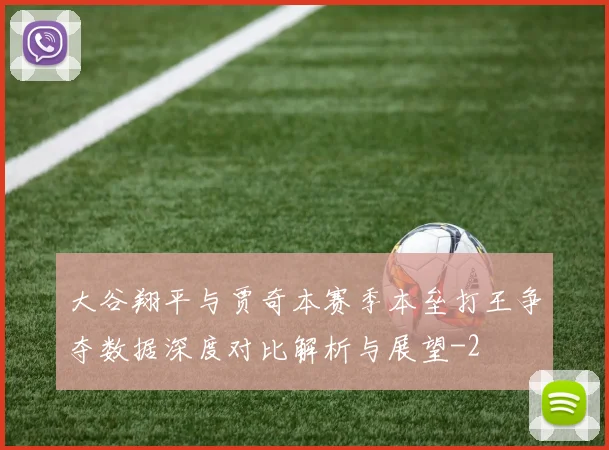 大谷翔平与贾奇本赛季本垒打王争夺数据深度对比解析与展望