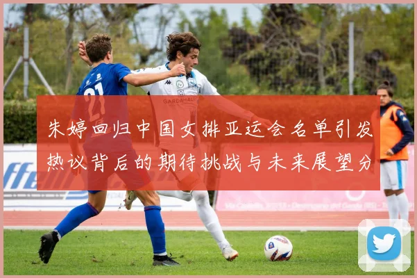 朱婷回归中国女排亚运会名单引发热议背后的期待挑战与未来展望分析