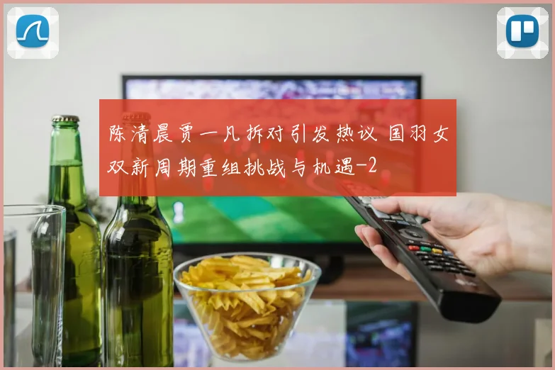 陈清晨贾一凡拆对引发热议 国羽女双新周期重组挑战与机遇
