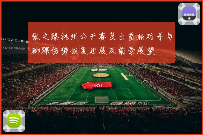张之臻杭州公开赛复出首轮对手与脚踝伤势恢复进展及前景展望