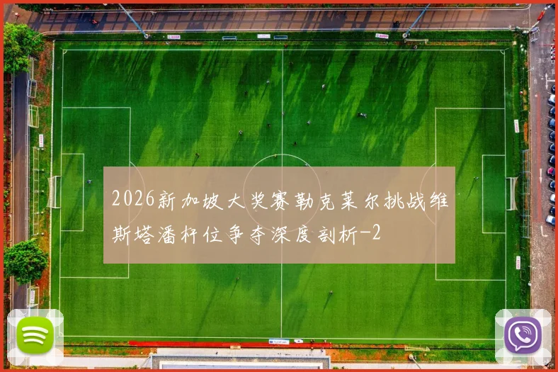 2026新加坡大奖赛勒克莱尔挑战维斯塔潘杆位争夺深度剖析