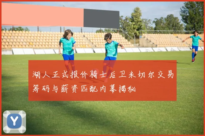湖人正式报价骑士后卫米切尔交易筹码与薪资匹配内幕揭秘