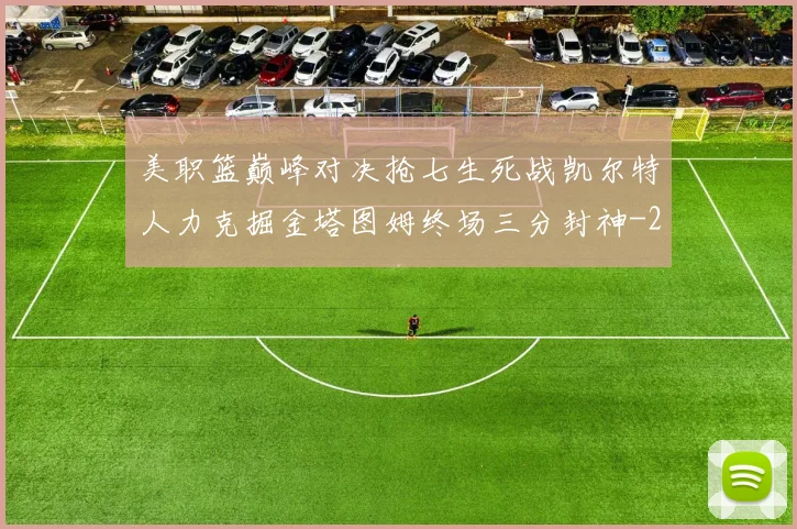 美职篮巅峰对决抢七生死战凯尔特人力克掘金塔图姆终场三分封神