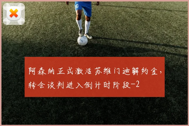 阿森纳正式激活苏维门迪解约金,转会谈判进入倒计时阶段