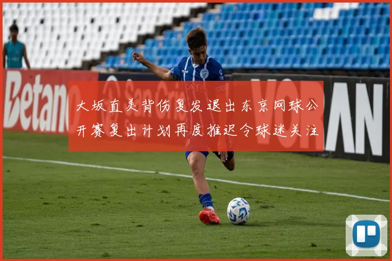 大坂直美背伤复发退出东京网球公开赛复出计划再度推迟令球迷关注