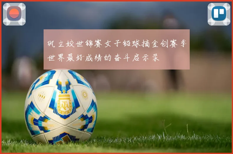 巩立姣世锦赛女子铅球摘金创赛季世界最好成绩的奋斗启示录