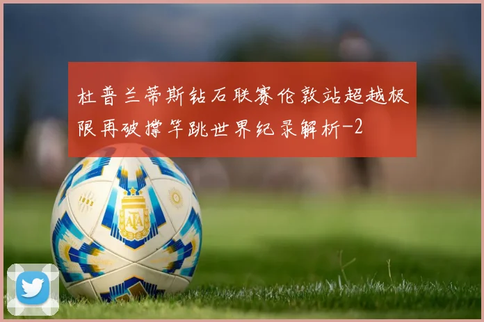 杜普兰蒂斯钻石联赛伦敦站超越极限再破撑竿跳世界纪录解析