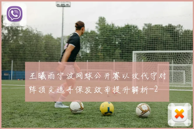 王曦雨宁波网球公开赛以攻代守对阵顶尖选手保发效率提升解析