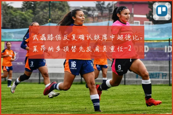武磊膝伤反复确认缺席中超德比,莱昂纳多顶替先发肩负重任