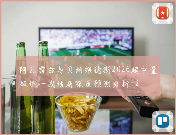 阿瓦雷兹与贝纳维德斯2026超中量级统一战结局深度预测分析