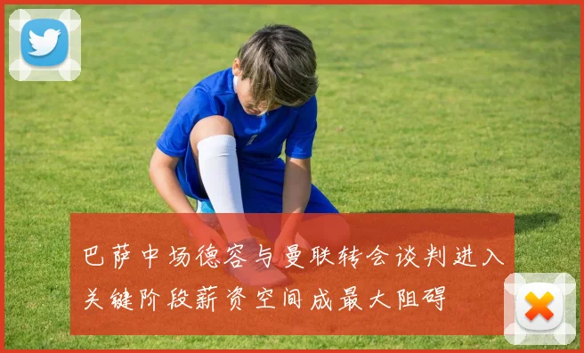 巴萨中场德容与曼联转会谈判进入关键阶段薪资空间成最大阻碍
