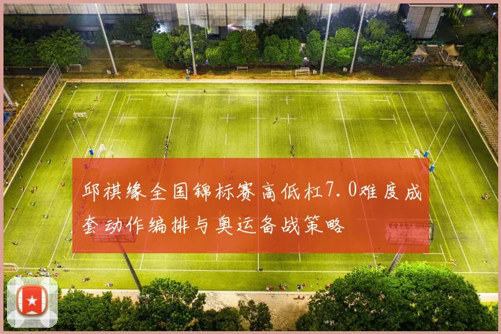邱祺缘全国锦标赛高低杠7.0难度成套动作编排与奥运备战策略