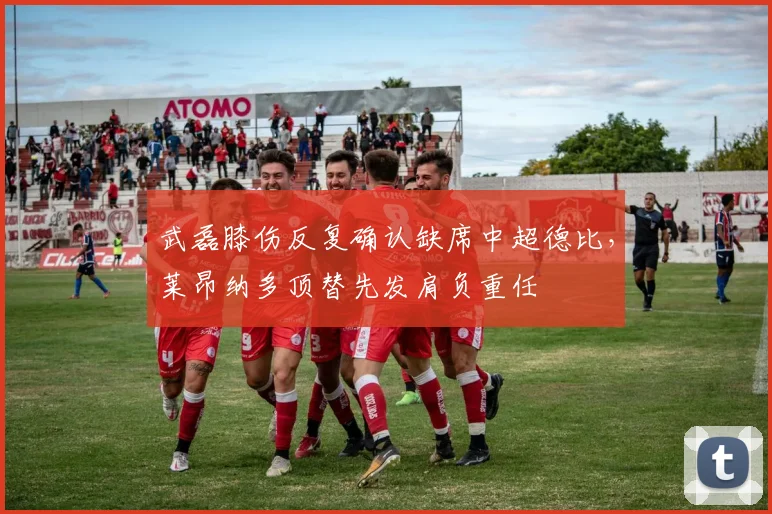 武磊膝伤反复确认缺席中超德比，莱昂纳多顶替先发肩负重任