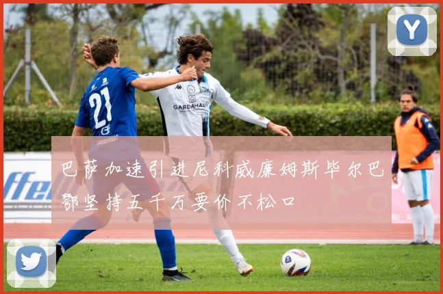 巴萨加速引进尼科威廉姆斯毕尔巴鄂坚持五千万要价不松口