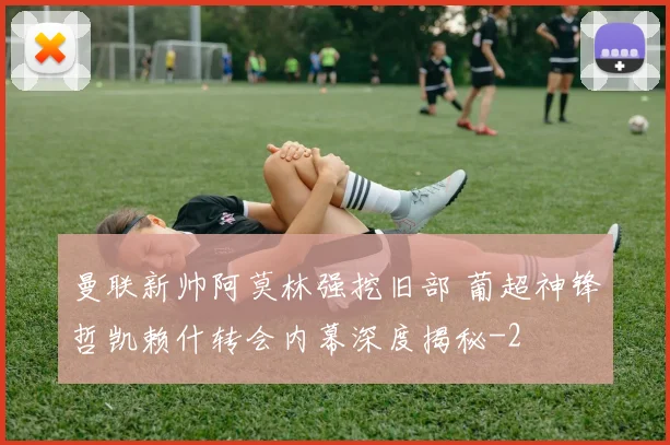 曼联新帅阿莫林强挖旧部 葡超神锋哲凯赖什转会内幕深度揭秘