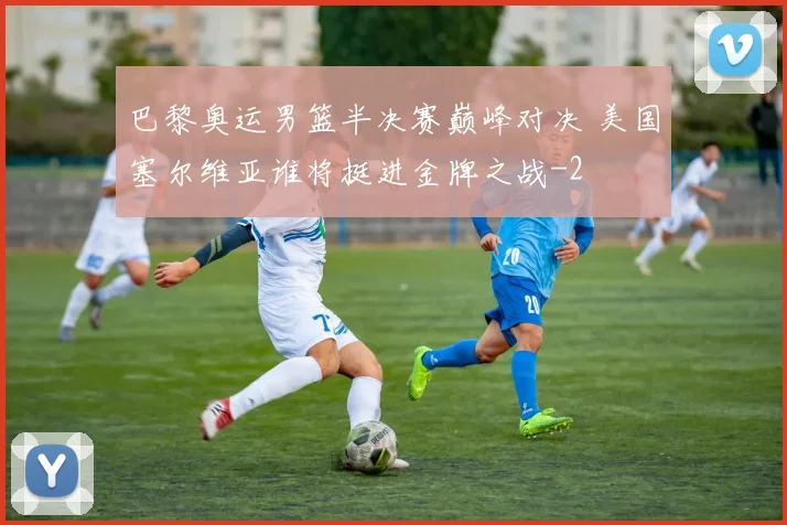 巴黎奥运男篮半决赛巅峰对决 美国塞尔维亚谁将挺进金牌之战