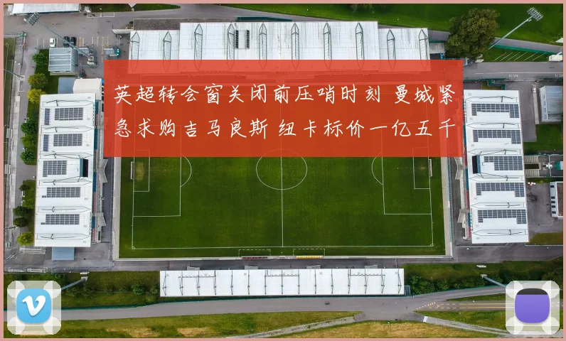 英超转会窗关闭前压哨时刻 曼城紧急求购吉马良斯 纽卡标价一亿五千万英镑
