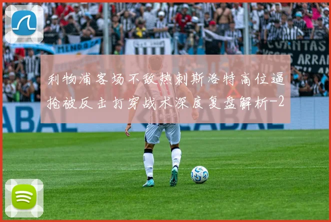 利物浦客场不敌热刺斯洛特高位逼抢被反击打穿战术深度复盘解析