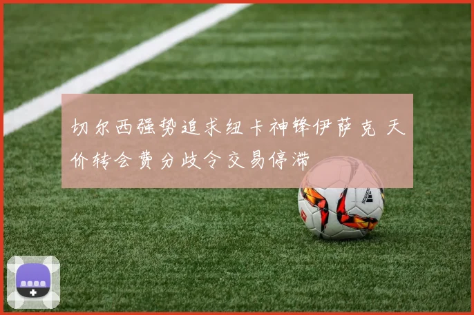 切尔西强势追求纽卡神锋伊萨克 天价转会费分歧令交易停滞