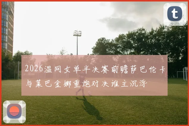 2026温网女单半决赛前瞻萨巴伦卡与莱巴金娜重炮对决谁主沉浮