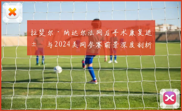 拉斐尔·纳达尔法网后手术康复进展与2024美网参赛前景深度剖析